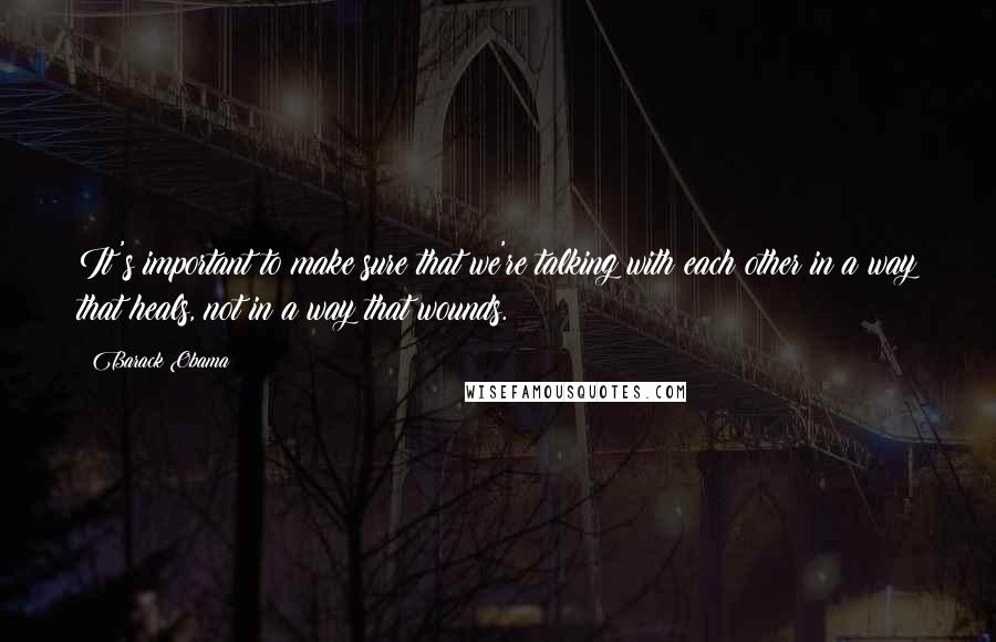 Barack Obama Quotes: It's important to make sure that we're talking with each other in a way that heals, not in a way that wounds.