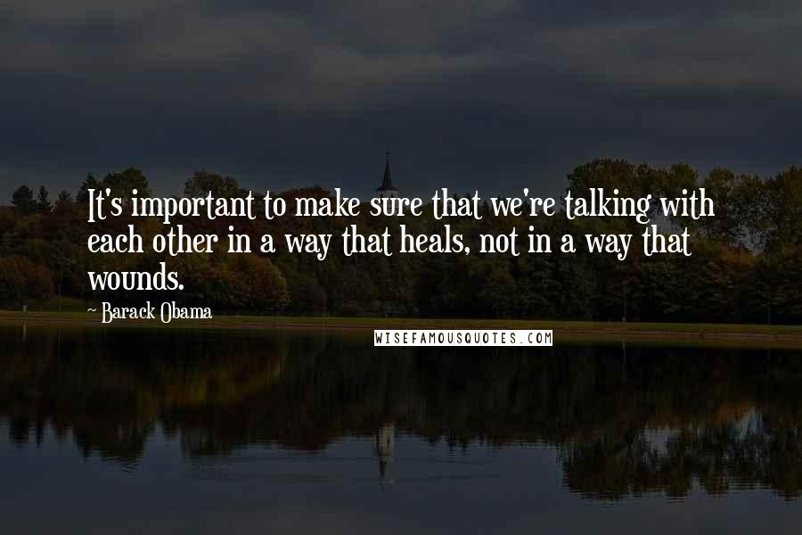 Barack Obama Quotes: It's important to make sure that we're talking with each other in a way that heals, not in a way that wounds.