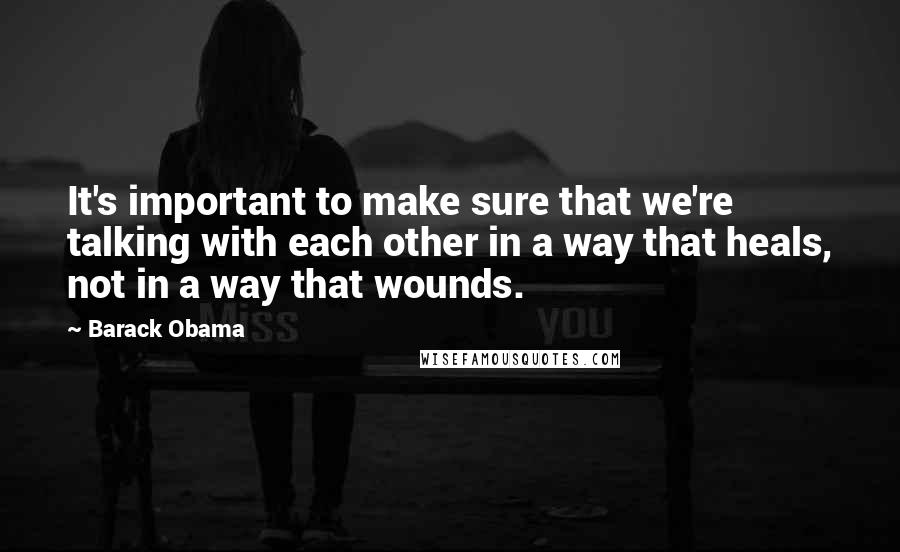 Barack Obama Quotes: It's important to make sure that we're talking with each other in a way that heals, not in a way that wounds.