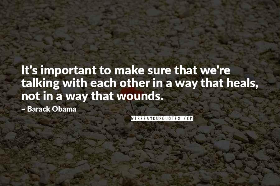 Barack Obama Quotes: It's important to make sure that we're talking with each other in a way that heals, not in a way that wounds.