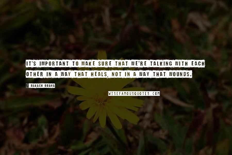 Barack Obama Quotes: It's important to make sure that we're talking with each other in a way that heals, not in a way that wounds.