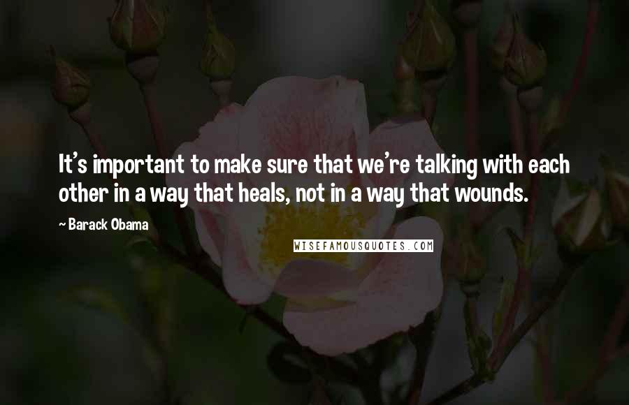 Barack Obama Quotes: It's important to make sure that we're talking with each other in a way that heals, not in a way that wounds.