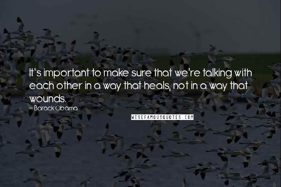 Barack Obama Quotes: It's important to make sure that we're talking with each other in a way that heals, not in a way that wounds.