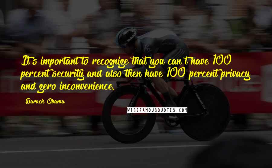 Barack Obama Quotes: It's important to recognize that you can't have 100 percent security and also then have 100 percent privacy and zero inconvenience.