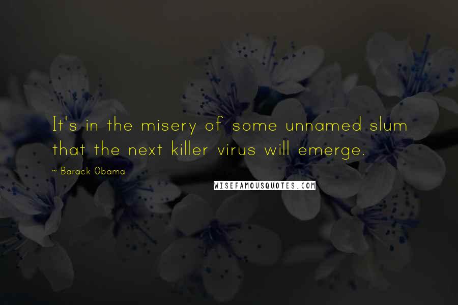 Barack Obama Quotes: It's in the misery of some unnamed slum that the next killer virus will emerge.