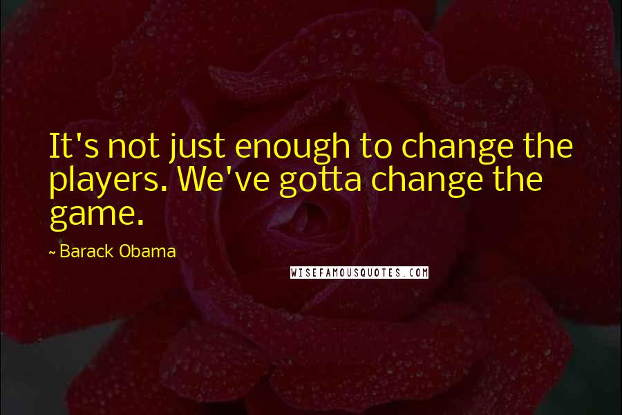 Barack Obama Quotes: It's not just enough to change the players. We've gotta change the game.