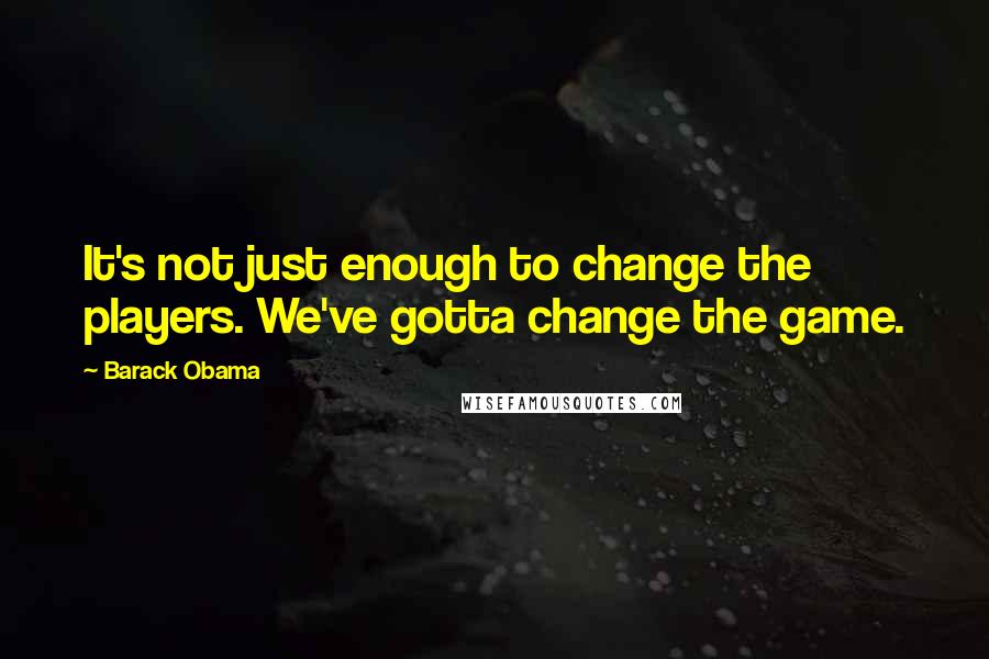 Barack Obama Quotes: It's not just enough to change the players. We've gotta change the game.