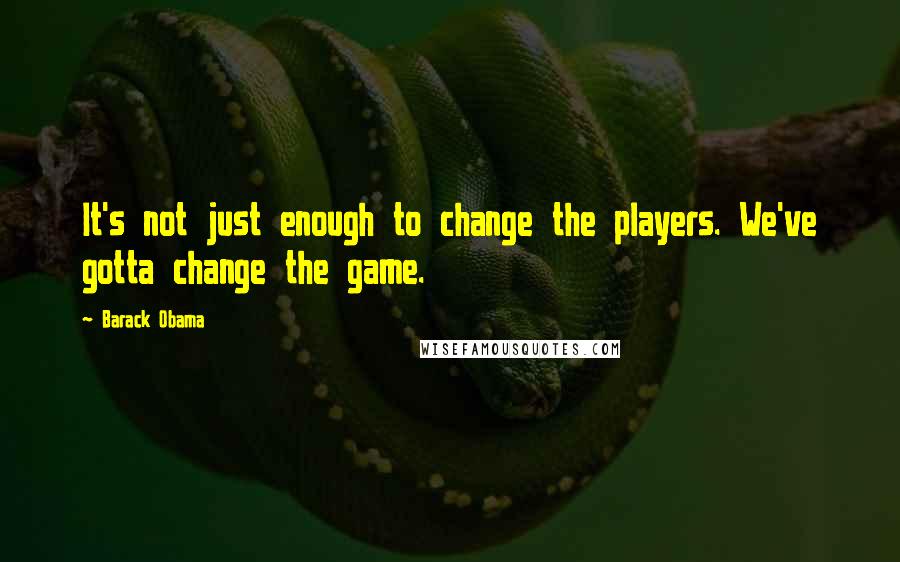 Barack Obama Quotes: It's not just enough to change the players. We've gotta change the game.