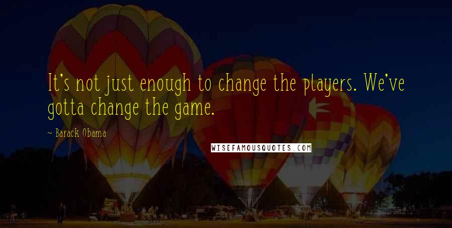 Barack Obama Quotes: It's not just enough to change the players. We've gotta change the game.