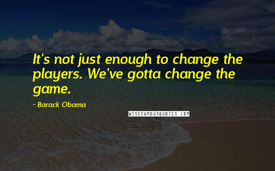 Barack Obama Quotes: It's not just enough to change the players. We've gotta change the game.