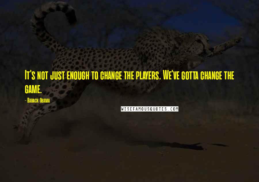 Barack Obama Quotes: It's not just enough to change the players. We've gotta change the game.