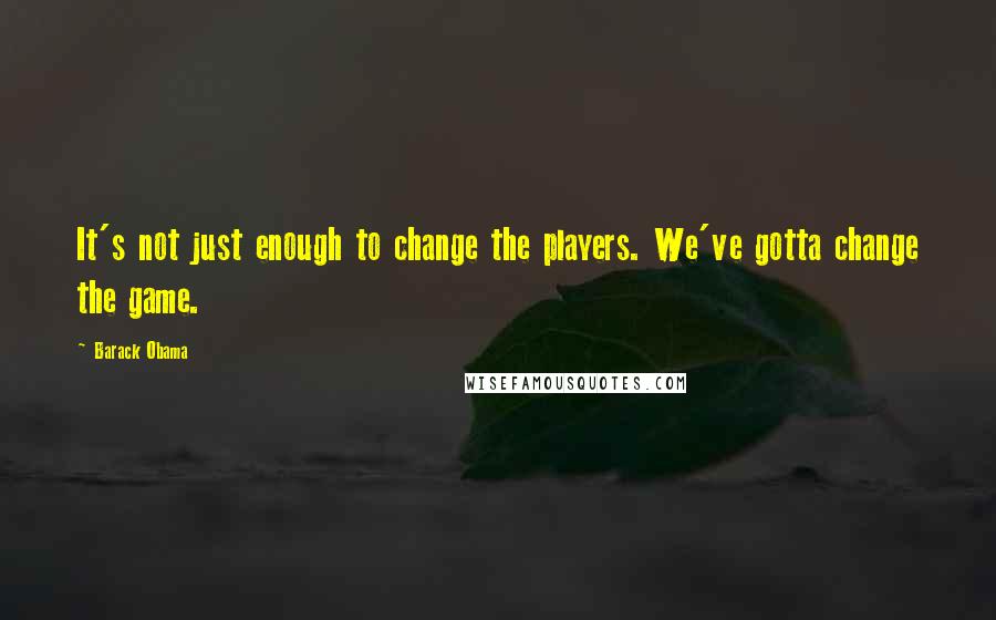 Barack Obama Quotes: It's not just enough to change the players. We've gotta change the game.