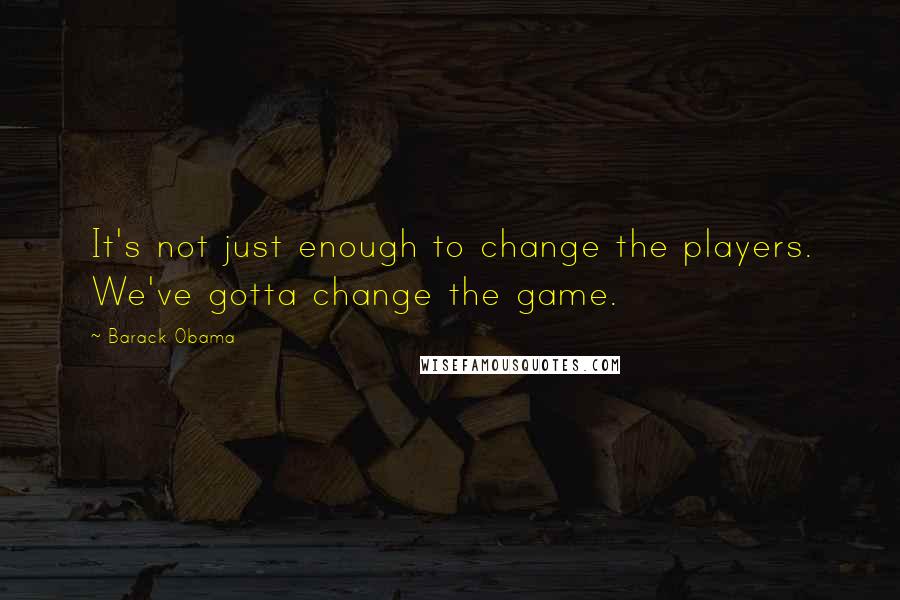 Barack Obama Quotes: It's not just enough to change the players. We've gotta change the game.