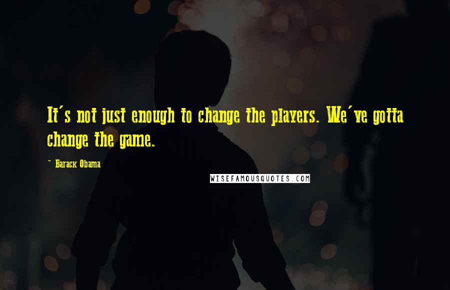 Barack Obama Quotes: It's not just enough to change the players. We've gotta change the game.