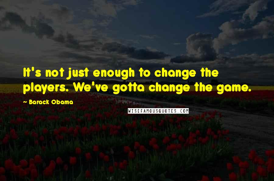 Barack Obama Quotes: It's not just enough to change the players. We've gotta change the game.