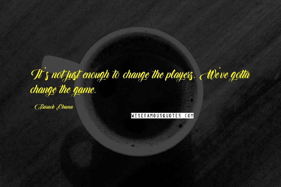 Barack Obama Quotes: It's not just enough to change the players. We've gotta change the game.