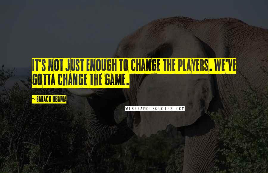 Barack Obama Quotes: It's not just enough to change the players. We've gotta change the game.