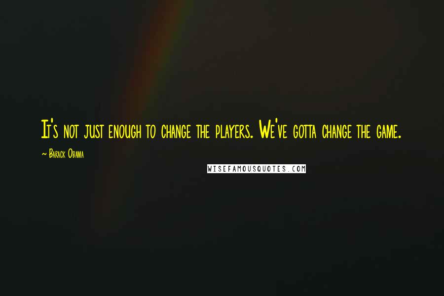 Barack Obama Quotes: It's not just enough to change the players. We've gotta change the game.