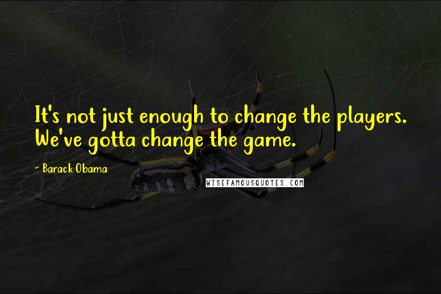 Barack Obama Quotes: It's not just enough to change the players. We've gotta change the game.