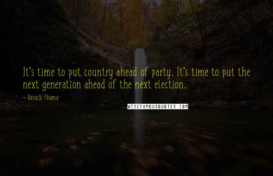 Barack Obama Quotes: It's time to put country ahead of party. It's time to put the next generation ahead of the next election.