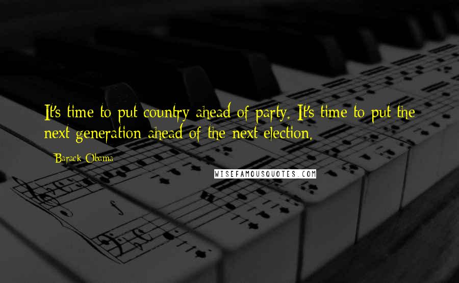 Barack Obama Quotes: It's time to put country ahead of party. It's time to put the next generation ahead of the next election.