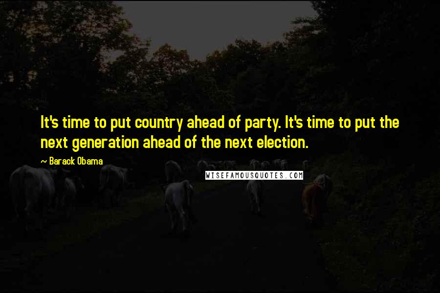 Barack Obama Quotes: It's time to put country ahead of party. It's time to put the next generation ahead of the next election.