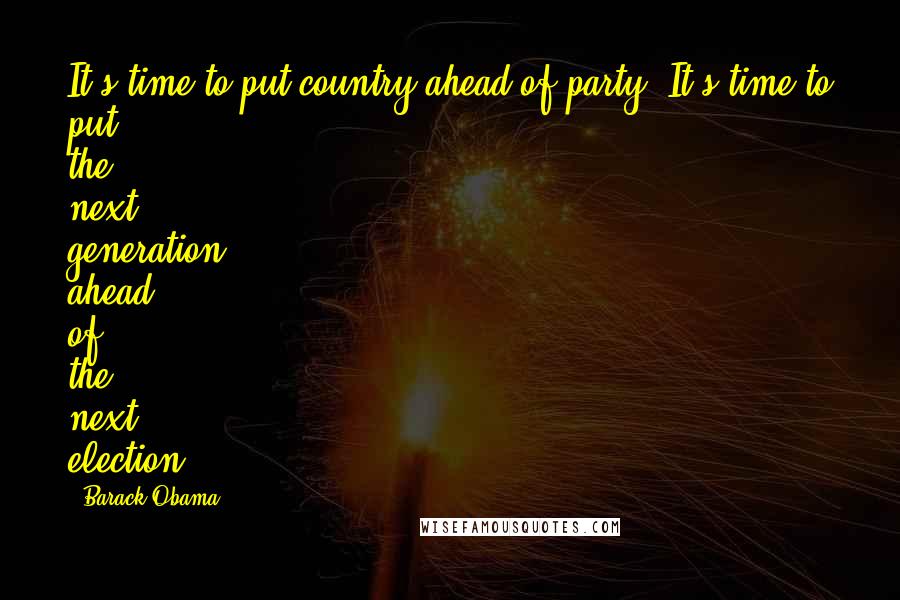 Barack Obama Quotes: It's time to put country ahead of party. It's time to put the next generation ahead of the next election.