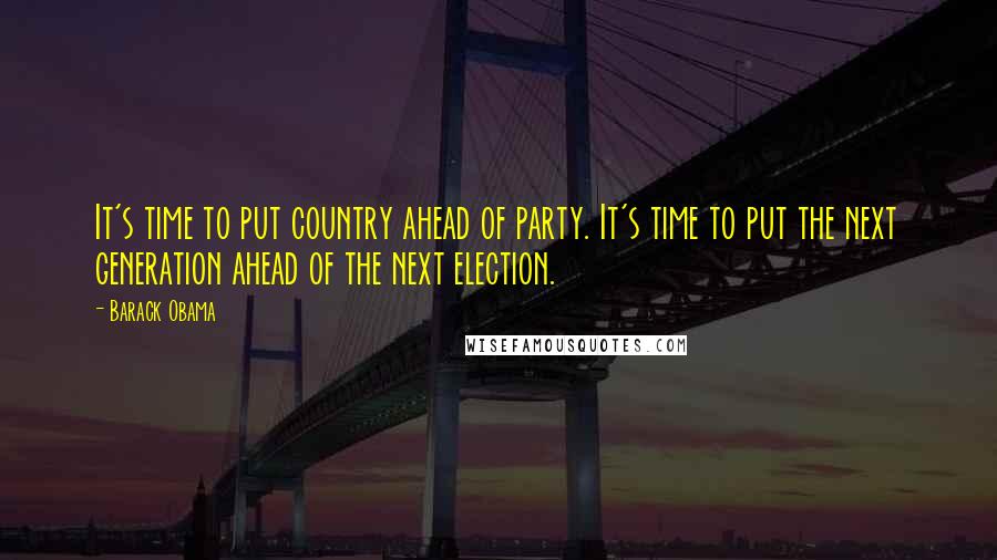 Barack Obama Quotes: It's time to put country ahead of party. It's time to put the next generation ahead of the next election.