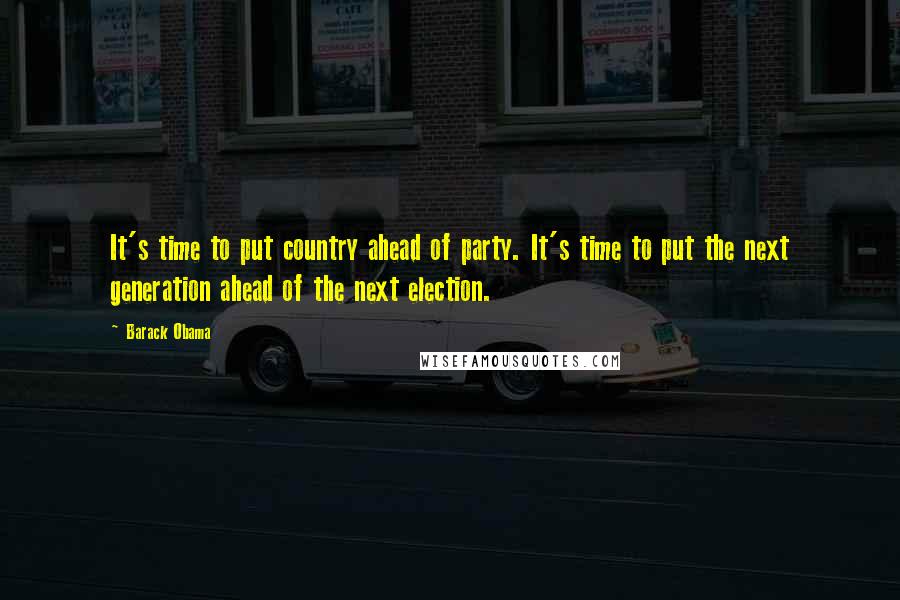 Barack Obama Quotes: It's time to put country ahead of party. It's time to put the next generation ahead of the next election.