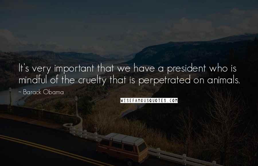 Barack Obama Quotes: It's very important that we have a president who is mindful of the cruelty that is perpetrated on animals.