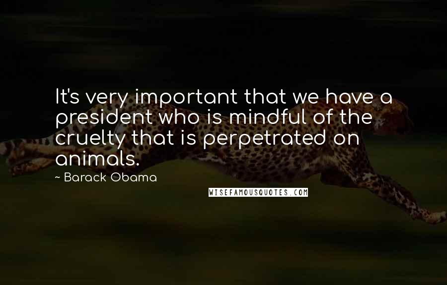 Barack Obama Quotes: It's very important that we have a president who is mindful of the cruelty that is perpetrated on animals.