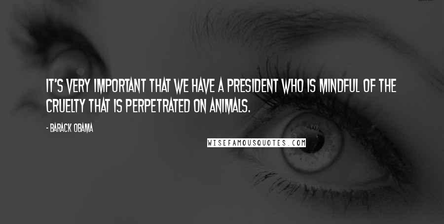 Barack Obama Quotes: It's very important that we have a president who is mindful of the cruelty that is perpetrated on animals.