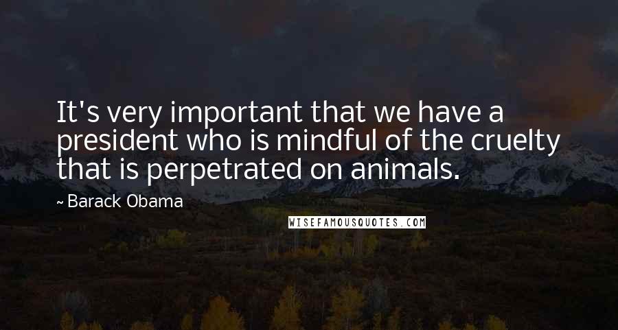 Barack Obama Quotes: It's very important that we have a president who is mindful of the cruelty that is perpetrated on animals.