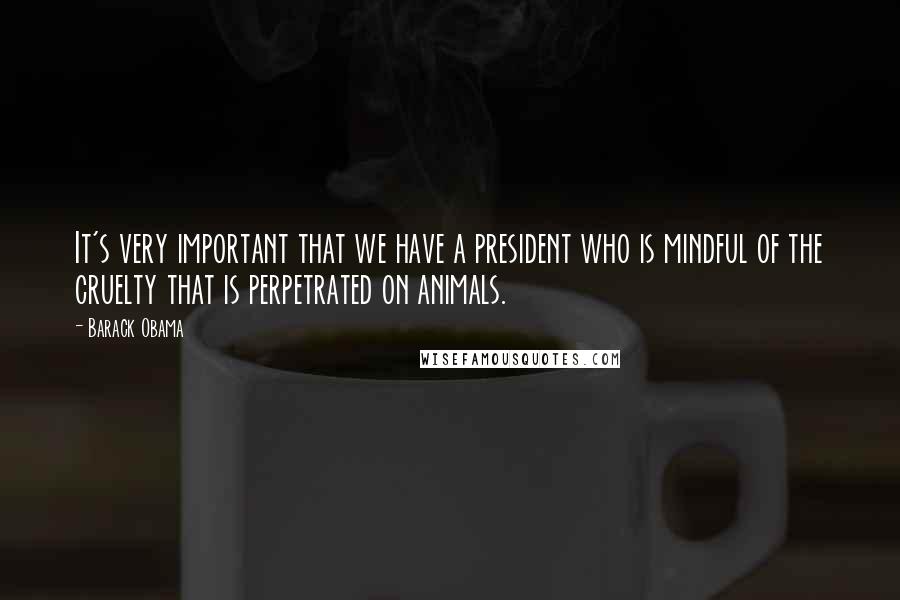 Barack Obama Quotes: It's very important that we have a president who is mindful of the cruelty that is perpetrated on animals.