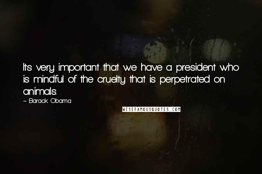 Barack Obama Quotes: It's very important that we have a president who is mindful of the cruelty that is perpetrated on animals.