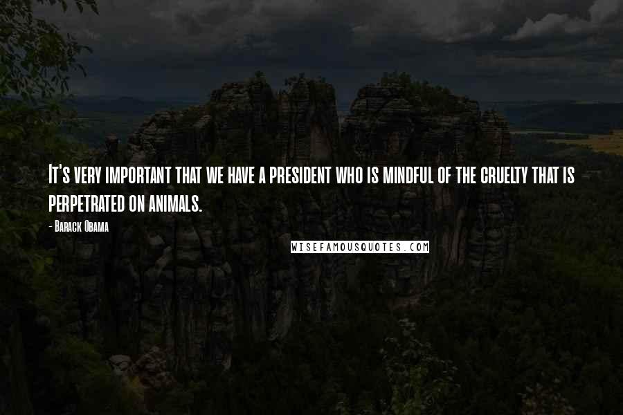 Barack Obama Quotes: It's very important that we have a president who is mindful of the cruelty that is perpetrated on animals.