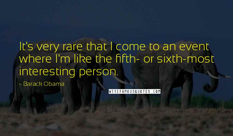 Barack Obama Quotes: It's very rare that I come to an event where I'm like the fifth- or sixth-most interesting person.