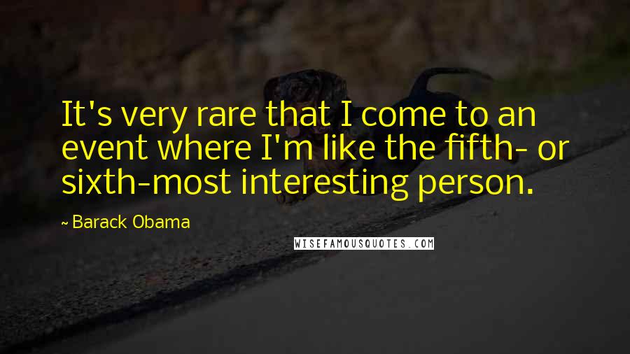 Barack Obama Quotes: It's very rare that I come to an event where I'm like the fifth- or sixth-most interesting person.