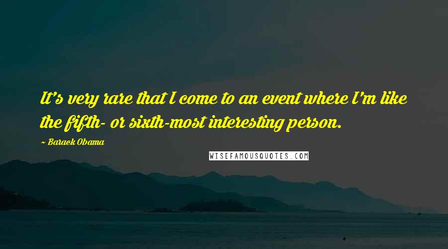 Barack Obama Quotes: It's very rare that I come to an event where I'm like the fifth- or sixth-most interesting person.