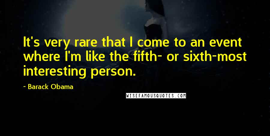 Barack Obama Quotes: It's very rare that I come to an event where I'm like the fifth- or sixth-most interesting person.