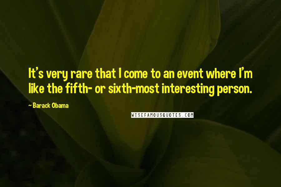 Barack Obama Quotes: It's very rare that I come to an event where I'm like the fifth- or sixth-most interesting person.