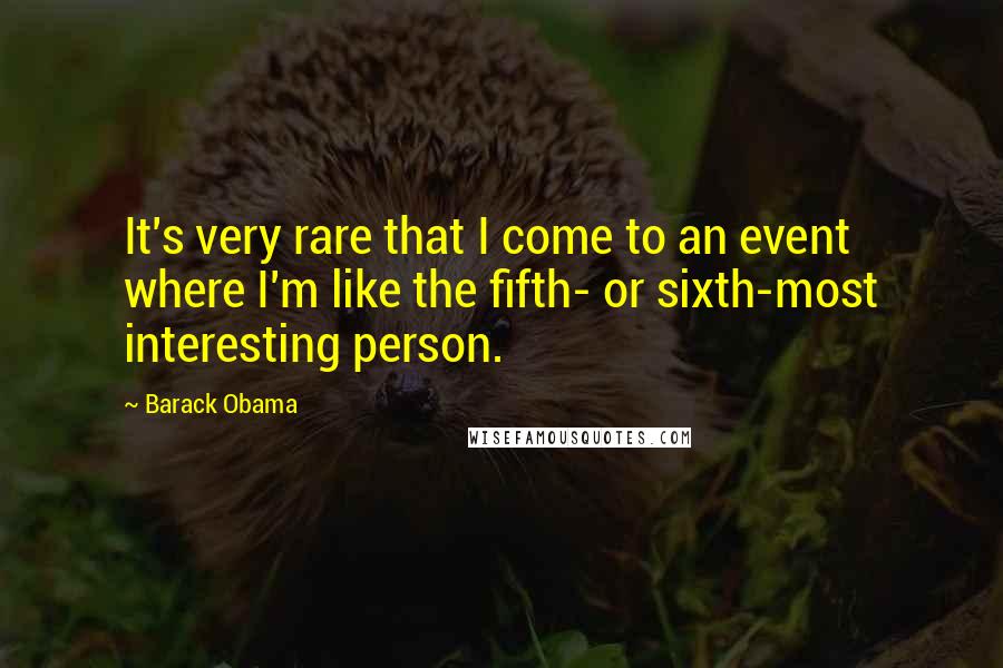 Barack Obama Quotes: It's very rare that I come to an event where I'm like the fifth- or sixth-most interesting person.