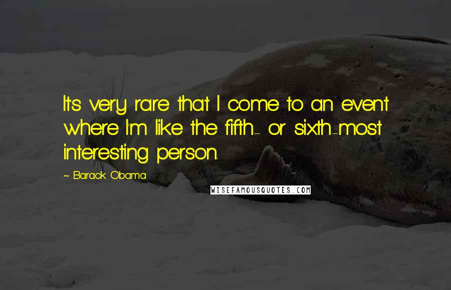 Barack Obama Quotes: It's very rare that I come to an event where I'm like the fifth- or sixth-most interesting person.