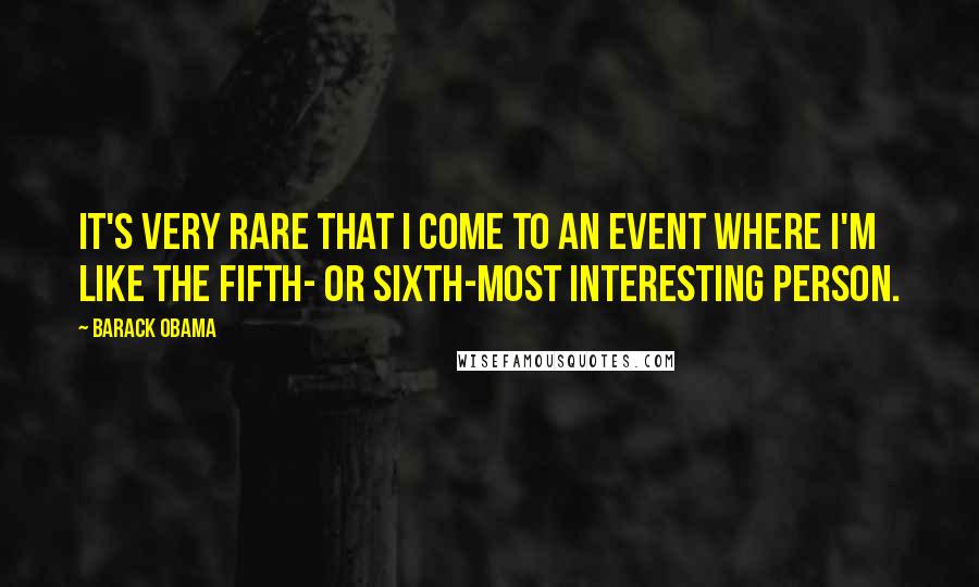 Barack Obama Quotes: It's very rare that I come to an event where I'm like the fifth- or sixth-most interesting person.