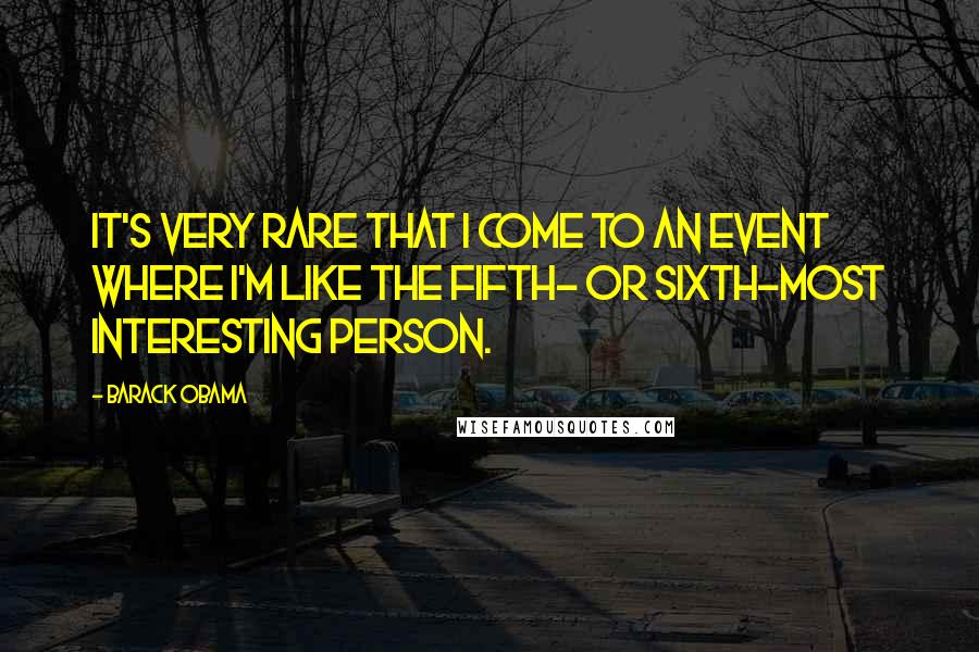 Barack Obama Quotes: It's very rare that I come to an event where I'm like the fifth- or sixth-most interesting person.