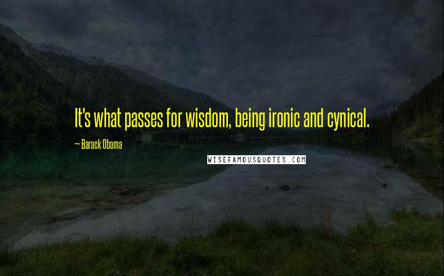 Barack Obama Quotes: It's what passes for wisdom, being ironic and cynical.
