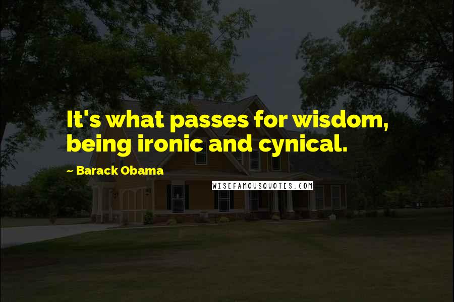 Barack Obama Quotes: It's what passes for wisdom, being ironic and cynical.