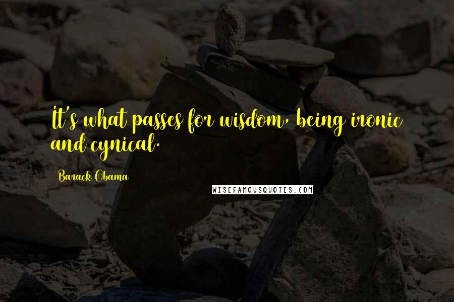 Barack Obama Quotes: It's what passes for wisdom, being ironic and cynical.