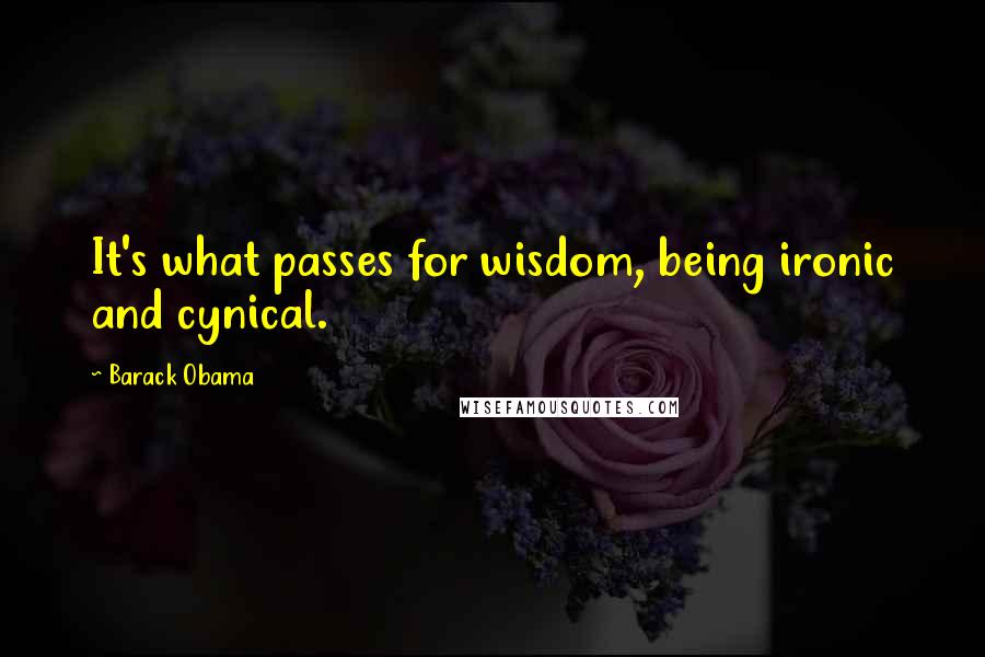 Barack Obama Quotes: It's what passes for wisdom, being ironic and cynical.