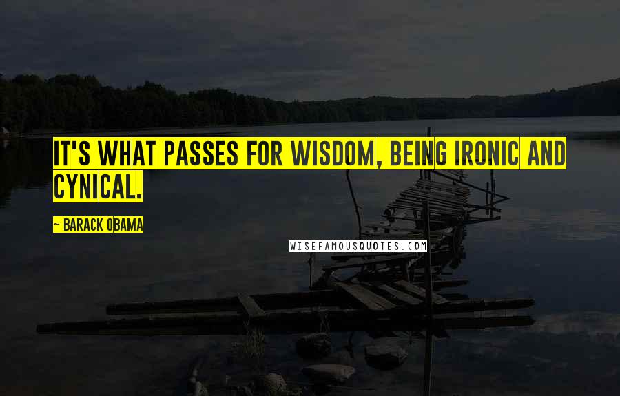 Barack Obama Quotes: It's what passes for wisdom, being ironic and cynical.